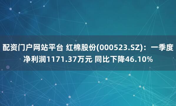 配资门户网站平台 红棉股份(000523.SZ)：一季度净利润1171.37万元 同比下降46.10%