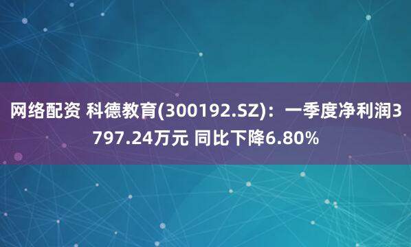 网络配资 科德教育(300192.SZ)：一季度净利润3797.24万元 同比下降6.80%