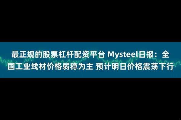 最正规的股票杠杆配资平台 Mysteel日报：全国工业线材价格弱稳为主 预计明日价格震荡下行