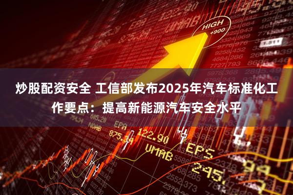 炒股配资安全 工信部发布2025年汽车标准化工作要点：提高新能源汽车安全水平
