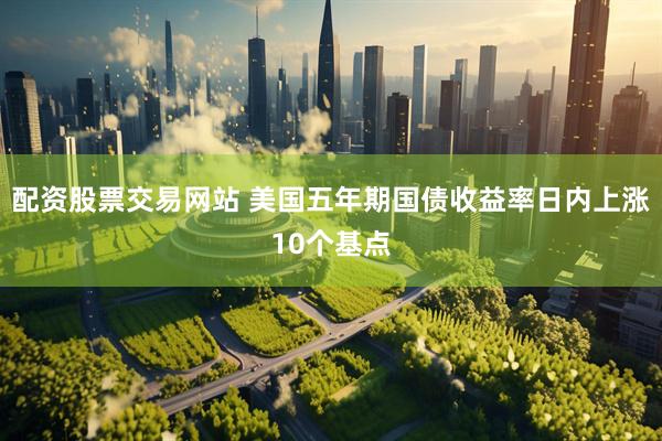 配资股票交易网站 美国五年期国债收益率日内上涨10个基点